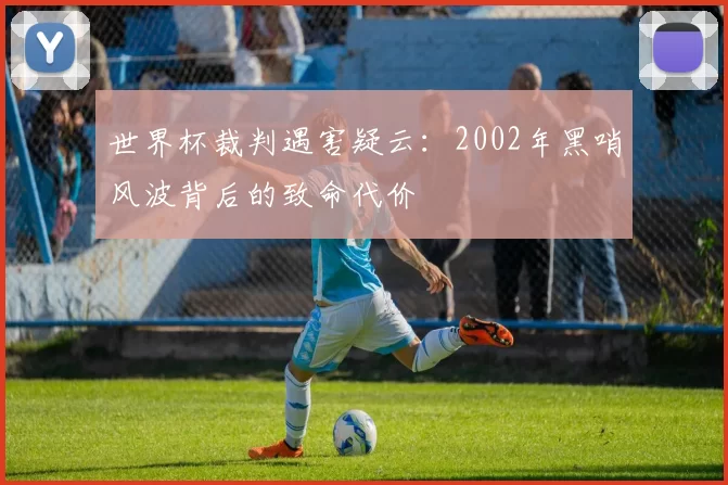 世界杯裁判遇害疑云：2002年黑哨风波背后的致命代价