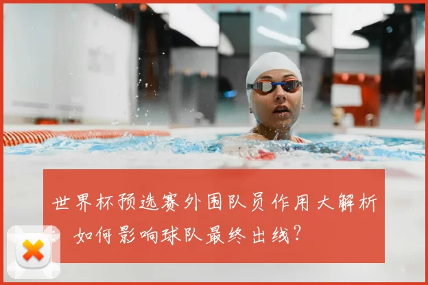 世界杯预选赛外围队员作用大解析:如何影响球队最终出线?