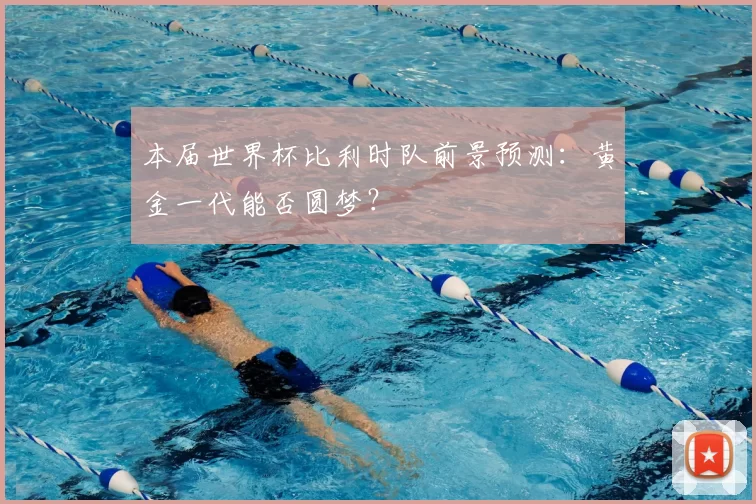 本届世界杯比利时队前景预测:黄金一代能否圆梦?