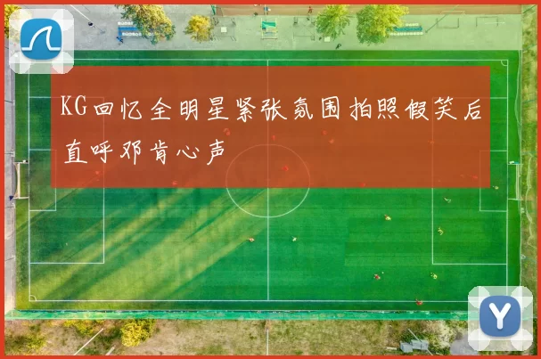 KG回忆全明星紧张氛围拍照假笑后直呼邓肯心声