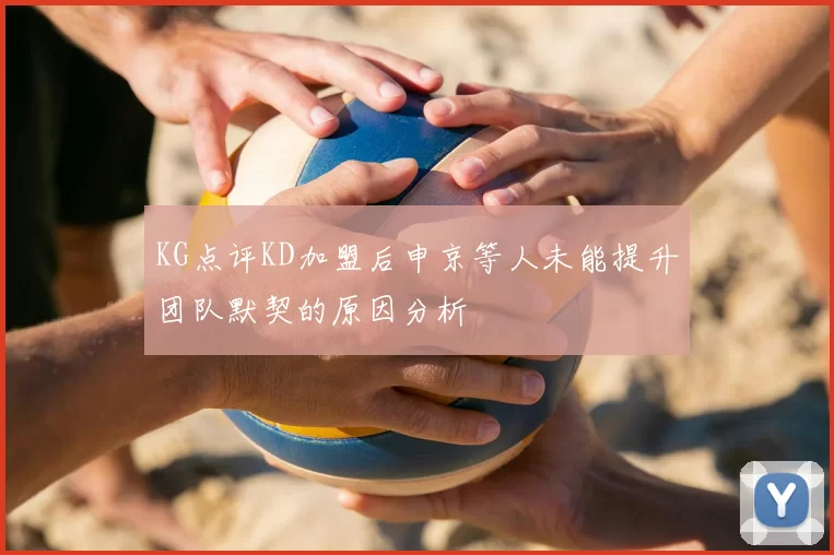 KG点评KD加盟后申京等人未能提升团队默契的原因分析