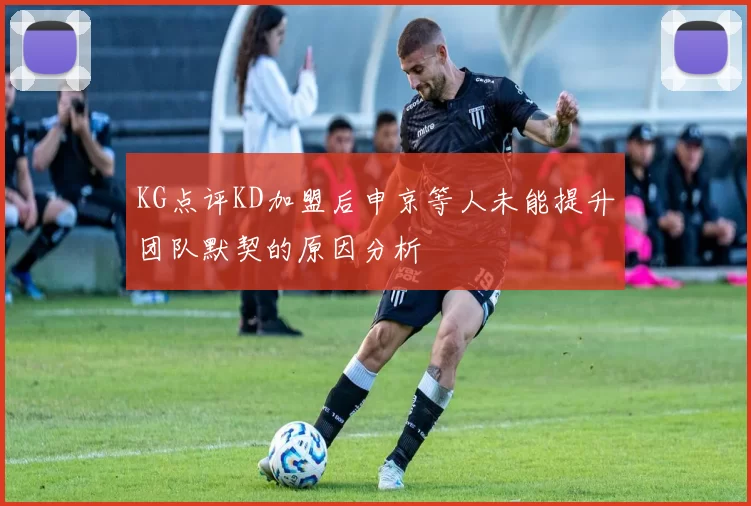 KG点评KD加盟后申京等人未能提升团队默契的原因分析