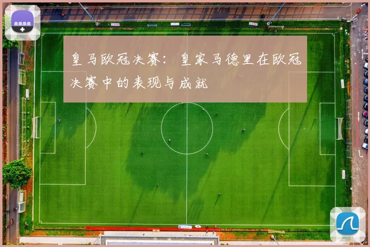 皇马欧冠决赛：皇家马德里在欧冠决赛中的表现与成就