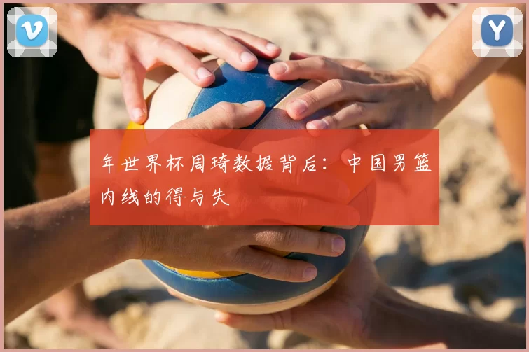 年世界杯周琦数据背后:中国男篮内线的得与失