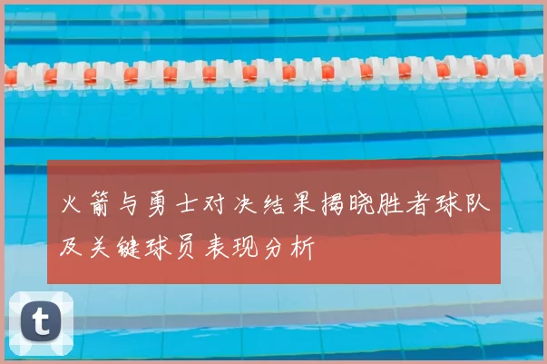 火箭与勇士对决结果揭晓胜者球队及关键球员表现分析