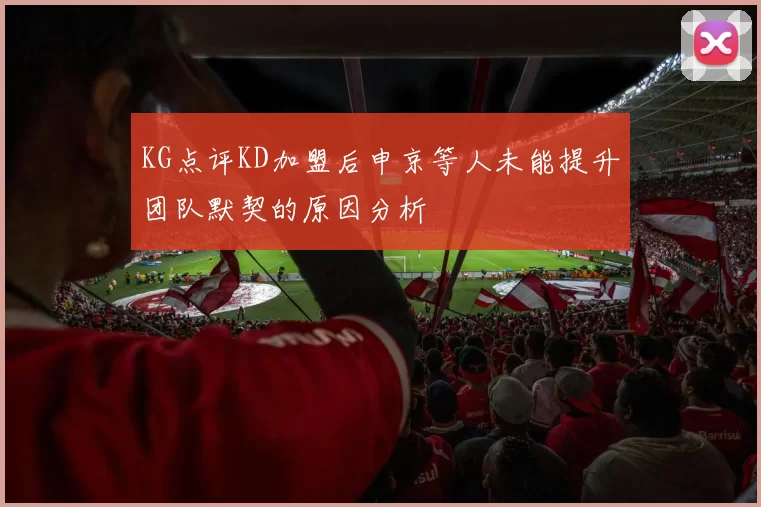 KG点评KD加盟后申京等人未能提升团队默契的原因分析