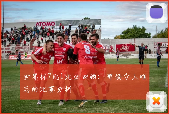 世界杯7比1比分回顾:那场令人难忘的比赛分析