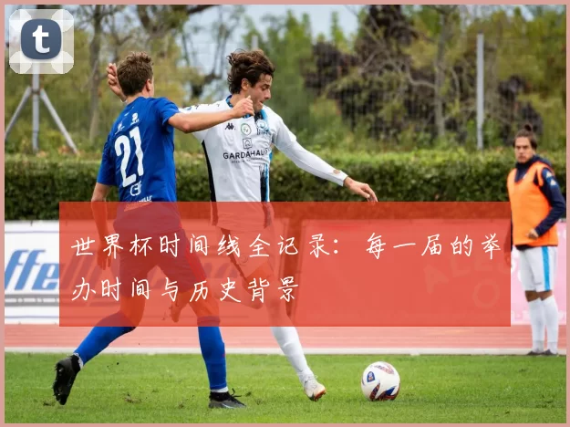 世界杯时间线全记录:每一届的举办时间与历史背景