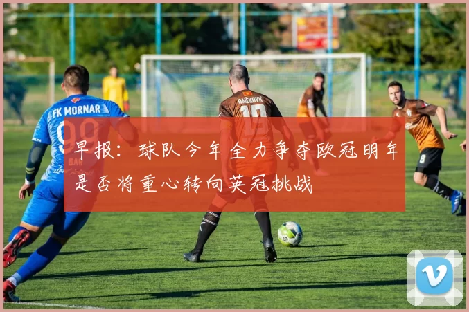 早报:球队今年全力争夺欧冠明年是否将重心转向英冠挑战