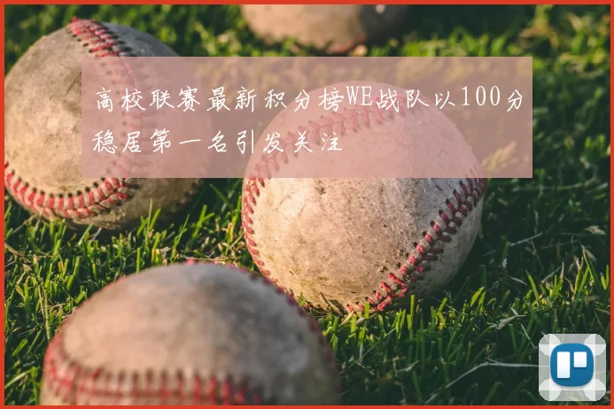 高校联赛最新积分榜WE战队以100分稳居第一名引发关注
