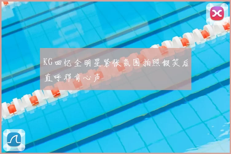 KG回忆全明星紧张氛围拍照假笑后直呼邓肯心声
