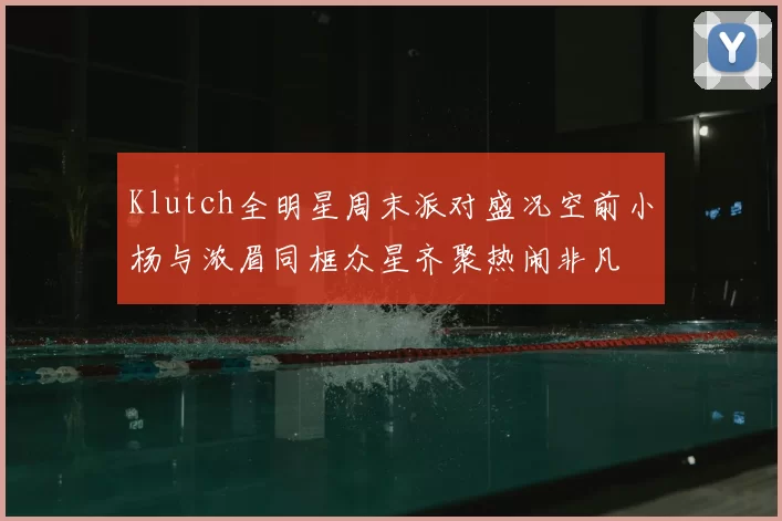 Klutch全明星周末派对盛况空前小杨与浓眉同框众星齐聚热闹非凡