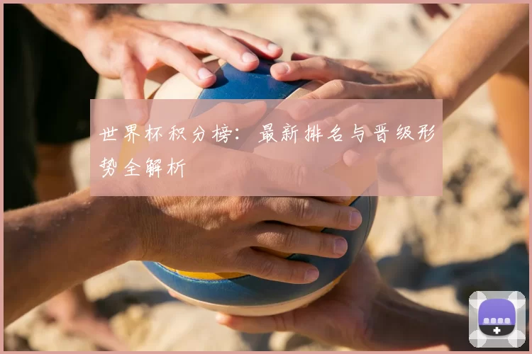 世界杯积分榜：最新排名与晋级形势全解析