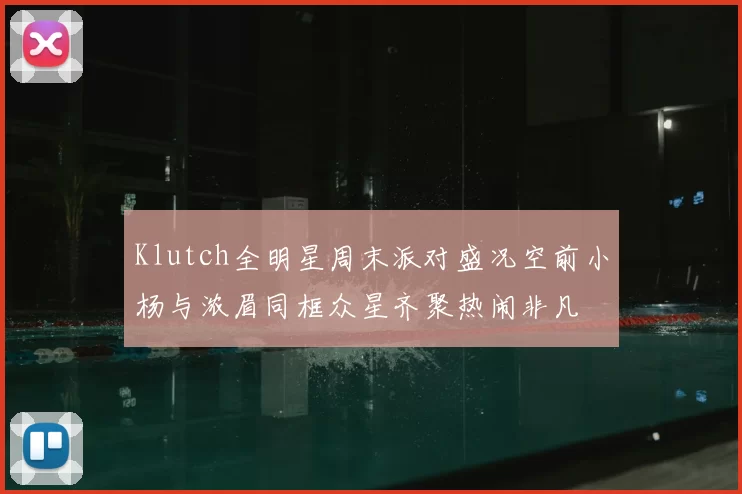 Klutch全明星周末派对盛况空前小杨与浓眉同框众星齐聚热闹非凡