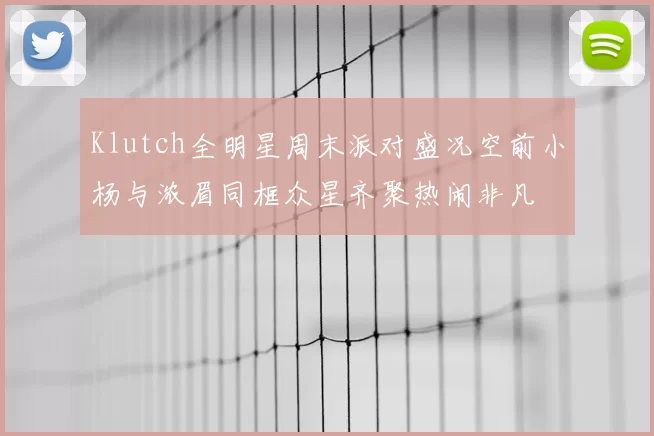Klutch全明星周末派对盛况空前小杨与浓眉同框众星齐聚热闹非凡