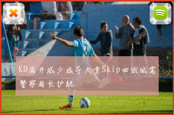 KD离开威少成导火索Skip回俄城需警察局长护航