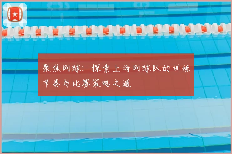 聚焦网球:探索上海网球队的训练节奏与比赛策略之道