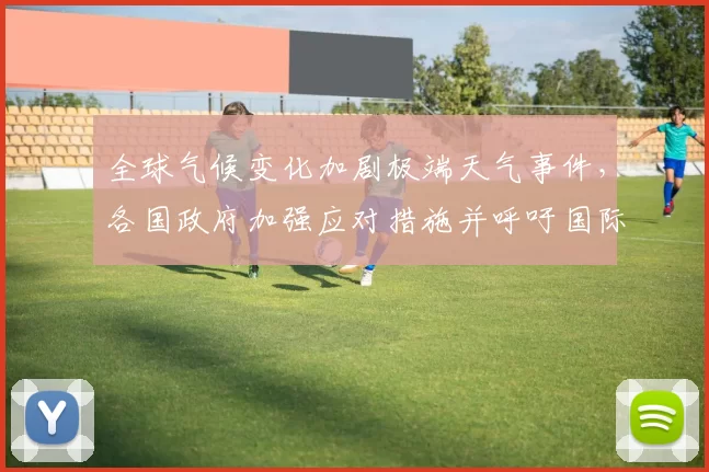 全球气候变化加剧极端天气事件,各国政府加强应对措施并呼吁国际合作