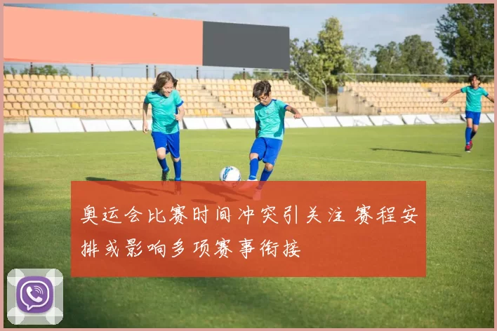 奥运会比赛时间冲突引关注 赛程安排或影响多项赛事衔接