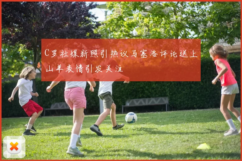 C罗社媒新照引热议马塞洛评论送上山羊表情引发关注