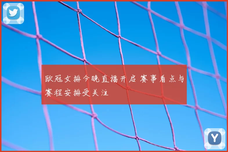欧冠女排今晚直播开启 赛事看点与赛程安排受关注