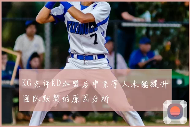 KG点评KD加盟后申京等人未能提升团队默契的原因分析