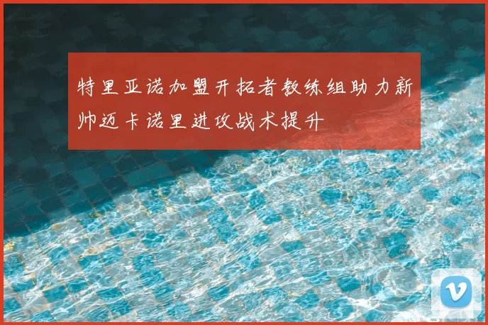 特里亚诺加盟开拓者教练组助力新帅迈卡诺里进攻战术提升