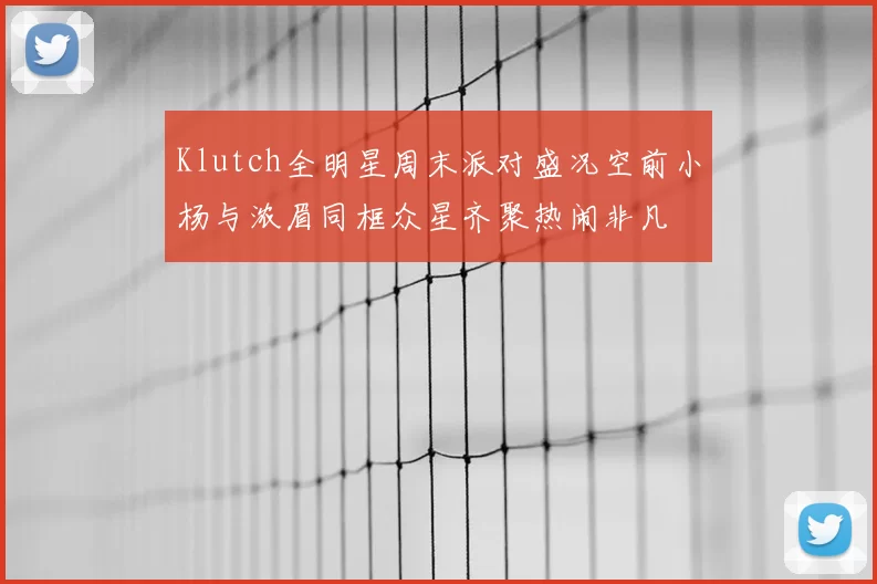 Klutch全明星周末派对盛况空前小杨与浓眉同框众星齐聚热闹非凡