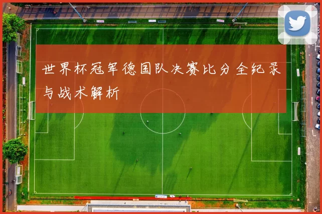世界杯冠军德国队决赛比分全纪录与战术解析