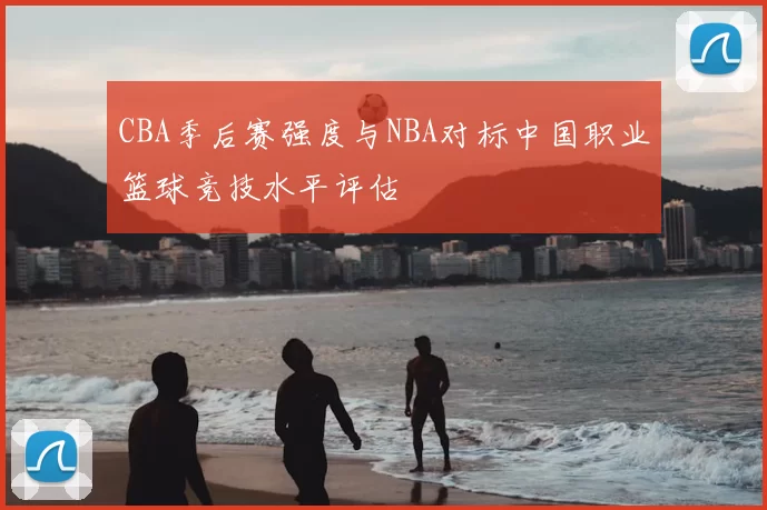 CBA季后赛强度与NBA对标中国职业篮球竞技水平评估