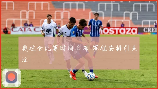 奥运会比赛时间公布 赛程安排引关注