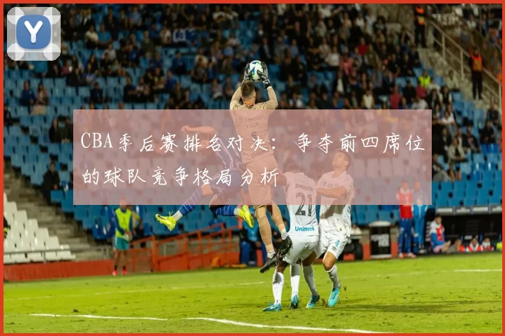 CBA季后赛排名对决:争夺前四席位的球队竞争格局分析