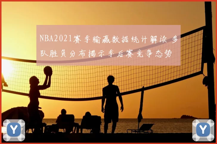 NBA2021赛季输赢数据统计解读 多队胜负分布揭示季后赛竞争态势