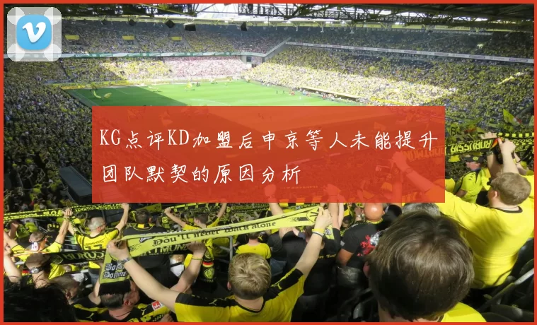 KG点评KD加盟后申京等人未能提升团队默契的原因分析