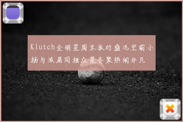 Klutch全明星周末派对盛况空前小杨与浓眉同框众星齐聚热闹非凡