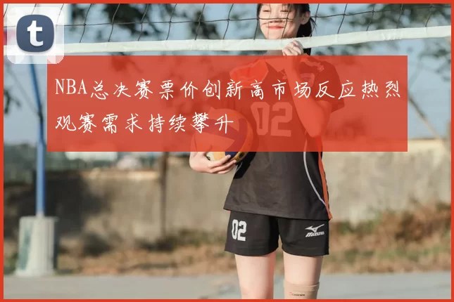 NBA总决赛票价创新高市场反应热烈观赛需求持续攀升