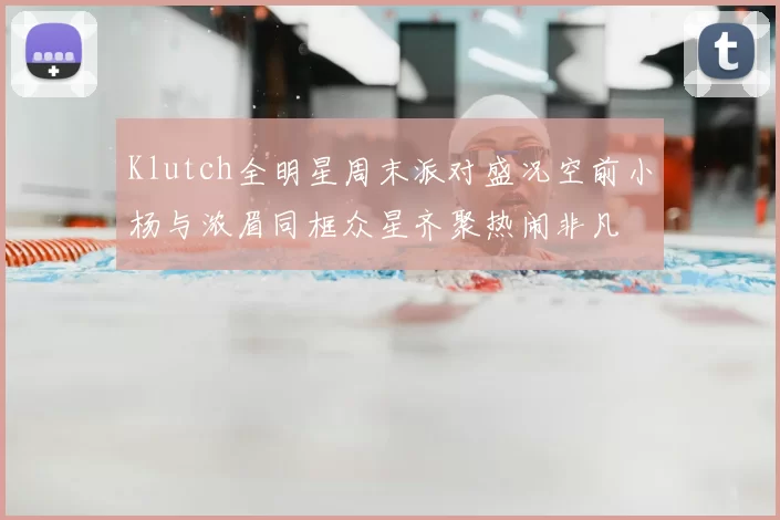 Klutch全明星周末派对盛况空前小杨与浓眉同框众星齐聚热闹非凡