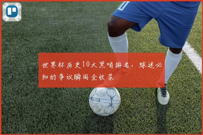 世界杯历史10大黑哨排名,球迷必知的争议瞬间全收录