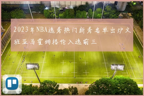 2023年NBA选秀热门新秀名单出炉文班亚马霍姆格伦入选前三