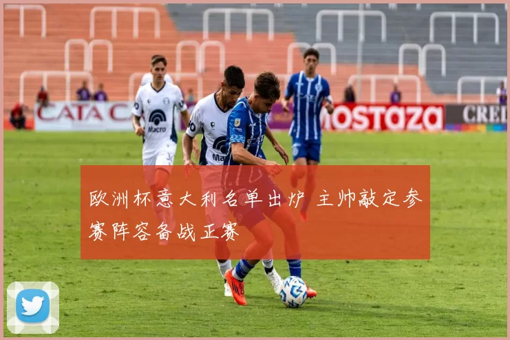 欧洲杯意大利名单出炉 主帅敲定参赛阵容备战正赛