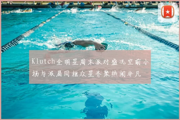 Klutch全明星周末派对盛况空前小杨与浓眉同框众星齐聚热闹非凡