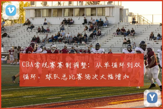 CBA常规赛赛制调整:从单循环到双循环,球队总比赛场次大幅增加