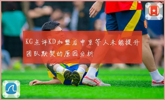 KG点评KD加盟后申京等人未能提升团队默契的原因分析