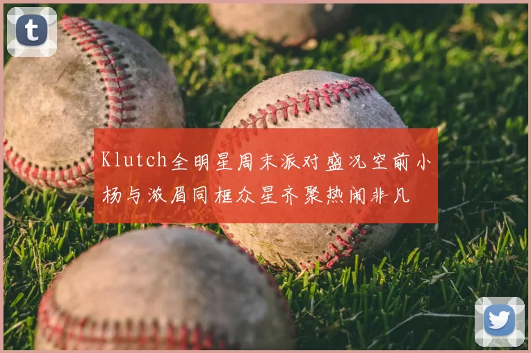 Klutch全明星周末派对盛况空前小杨与浓眉同框众星齐聚热闹非凡