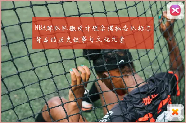 NBA球队队徽设计理念揭秘各队标志背后的历史故事与文化元素