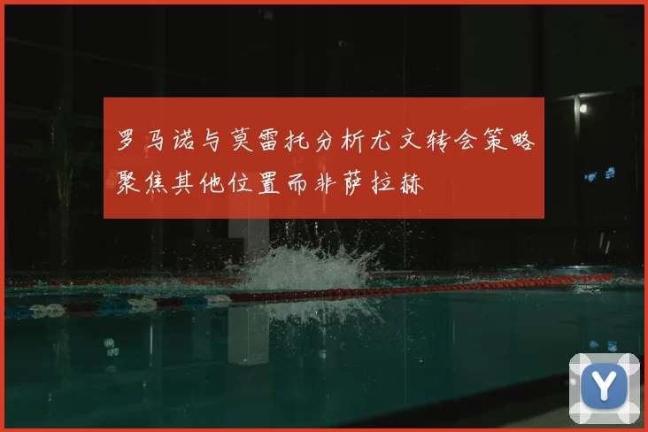 罗马诺与莫雷托分析尤文转会策略聚焦其他位置而非萨拉赫