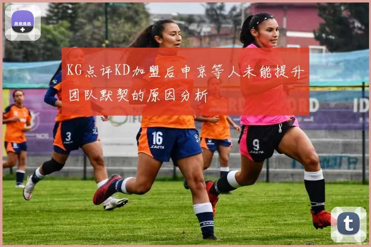 KG点评KD加盟后申京等人未能提升团队默契的原因分析