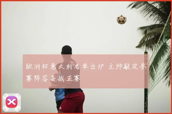 欧洲杯意大利名单出炉 主帅敲定参赛阵容备战正赛