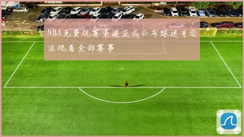 NBA免费观赛渠道正式公布球迷可合法观看全部赛事