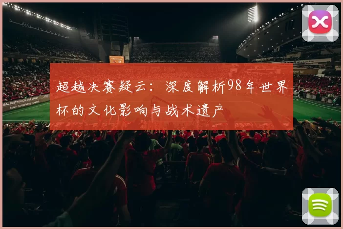 超越决赛疑云：深度解析98年世界杯的文化影响与战术遗产